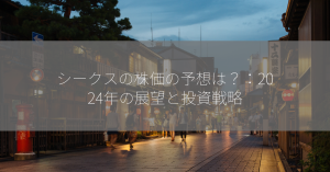 シークスの株価の予想は？：2024年の展望と投資戦略