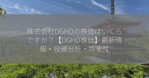 株式会社DGHDの株価はいくらですか？【DGHD株価】最新情報・投資分析・将来性